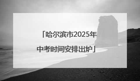哈尔滨市2025年中考时间安排出炉