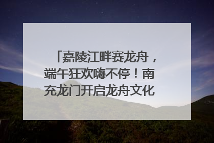 嘉陵江畔赛龙舟，端午狂欢嗨不停！南充龙门开启龙舟文化盛宴｜镜观四川
