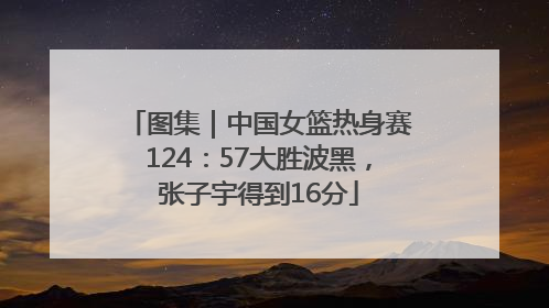 图集｜中国女篮热身赛124：57大胜波黑，张子宇得到16分
