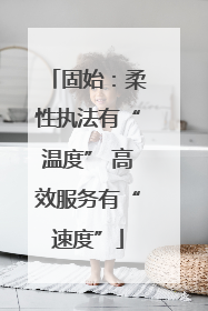 固始：柔性执法有“温度” 高效服务有“速度”