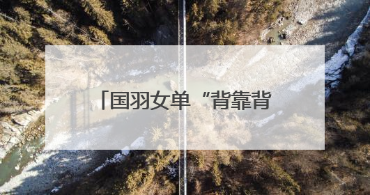 国羽女单“背靠背”提前锁定金牌