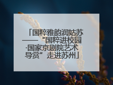 国粹雅韵润姑苏——“国粹进校园·国家京剧院艺术导赏”走进苏州