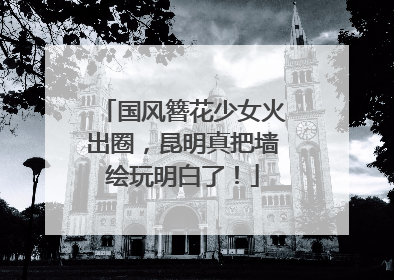 国风簪花少女火出圈，昆明真把墙绘玩明白了！