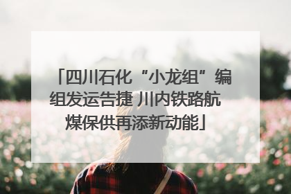 四川石化“小龙组”编组发运告捷 川内铁路航煤保供再添新动能