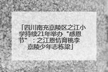 四川南充嘉陵区之江小学持续21年举办“感恩节”：之江恩情育桃李 嘉陵少年志栋梁