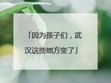 因为孩子们，武汉这些地方变了