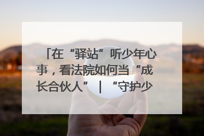 在“驿站”听少年心事，看法院如何当“成长合伙人”｜“守护少年的微笑” 探访记