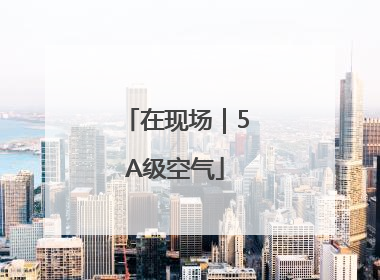 在现场｜5A级空气