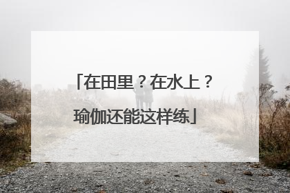在田里？在水上？瑜伽还能这样练