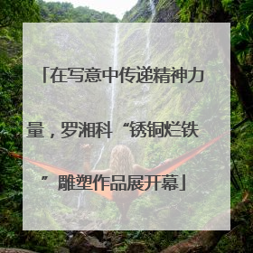 在写意中传递精神力量，罗湘科“锈铜烂铁”雕塑作品展开幕