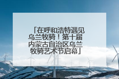 在呼和浩特遇见乌兰牧骑！第十届内蒙古自治区乌兰牧骑艺术节启幕