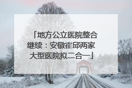 地方公立医院整合继续：安徽霍邱两家大型医院拟二合一