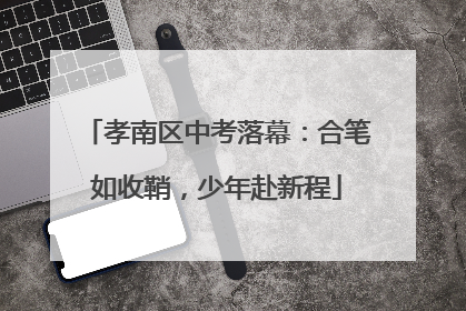 孝南区中考落幕：合笔如收鞘，少年赴新程