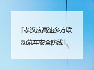 孝汉应高速多方联动筑牢安全防线