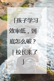 孩子学习效率低，到底怎么破？｜校长来了