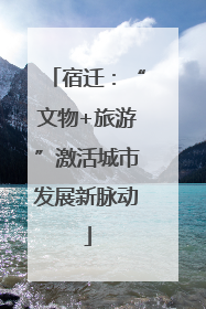 宿迁：“文物+旅游”激活城市发展新脉动
