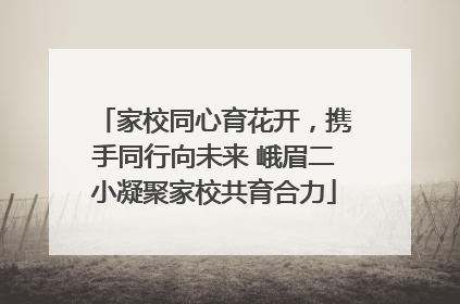 家校同心育花开，携手同行向未来 峨眉二小凝聚家校共育合力