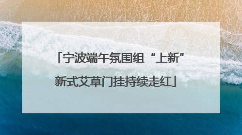 宁波端午氛围组“上新” 新式艾草门挂持续走红