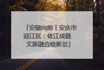 安徽向前丨安庆市迎江区：依江成链 文旅融合绘新景