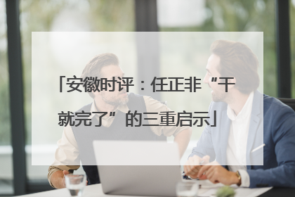 安徽时评：任正非“干就完了”的三重启示