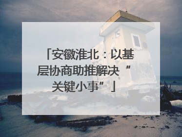 安徽淮北：以基层协商助推解决“关键小事”