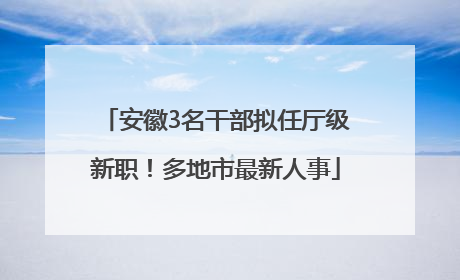 安徽3名干部拟任厅级新职！多地市最新人事