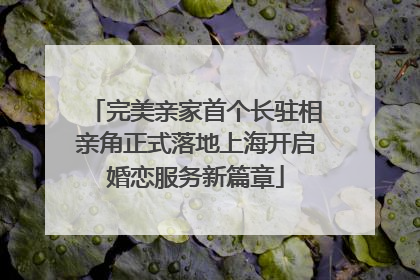 完美亲家首个长驻相亲角正式落地上海开启婚恋服务新篇章
