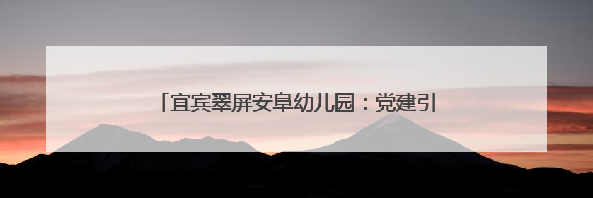 宜宾翠屏安阜幼儿园：党建引领新征程，红色教育润初心