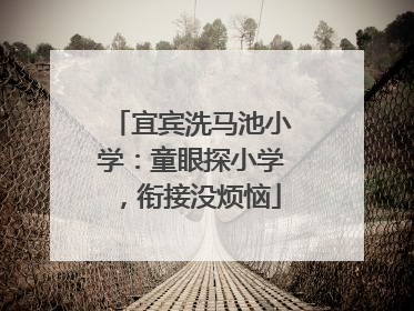 宜宾洗马池小学：童眼探小学，衔接没烦恼