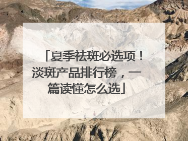 夏季祛斑必选项！淡斑产品排行榜，一篇读懂怎么选