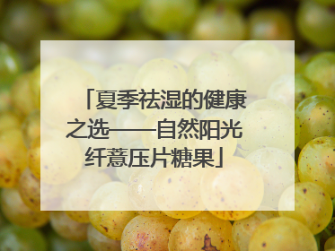夏季祛湿的健康之选——自然阳光纤薏压片糖果