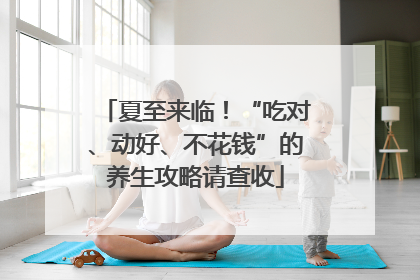 夏至来临！“吃对、动好、不花钱”的养生攻略请查收