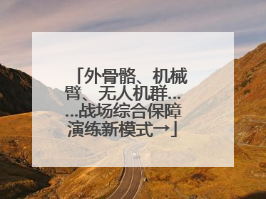 外骨骼、机械臂、无人机群……战场综合保障演练新模式→