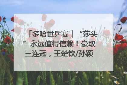 多哈世乒赛｜“莎头”永远值得信赖！豪取三连冠，王楚钦/孙颖莎就是最强混双
