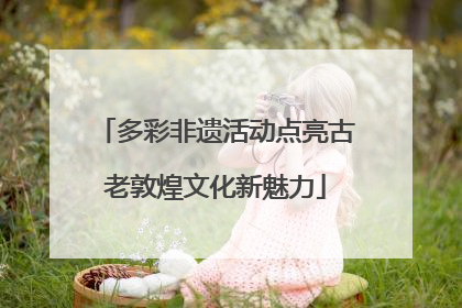 多彩非遗活动点亮古老敦煌文化新魅力