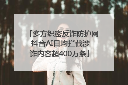 多方织密反诈防护网 抖音AI日均拦截涉诈内容超400万条