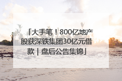 大手笔！800亿地产股获深铁集团30亿元借款｜盘后公告集锦