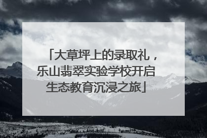 大草坪上的录取礼，乐山翡翠实验学校开启生态教育沉浸之旅