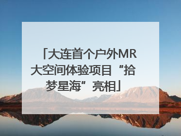 大连首个户外MR大空间体验项目“拾梦星海”亮相