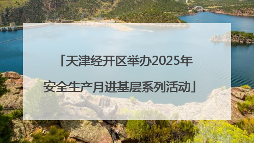 天津经开区举办2025年安全生产月进基层系列活动