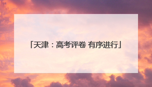 天津：高考评卷 有序进行