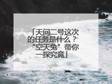 天问二号这次的任务是什么？“空天兔”带你一探究竟