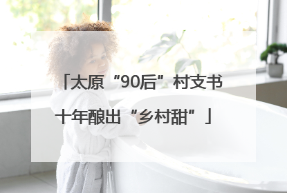太原“90后”村支书十年酿出“乡村甜”