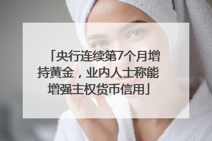 央行连续第7个月增持黄金，业内人士称能增强主权货币信用