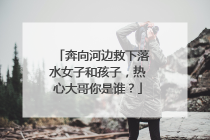 奔向河边救下落水女子和孩子，热心大哥你是谁？