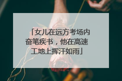 女儿在远方考场内奋笔疾书，他在高速工地上挥汗如雨