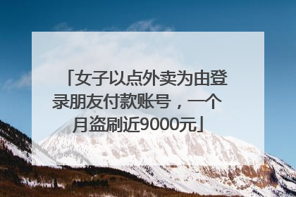 女子以点外卖为由登录朋友付款账号，一个月盗刷近9000元
