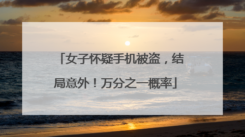 女子怀疑手机被盗，结局意外！万分之一概率