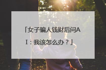 女子骗人钱财后问AI：我该怎么办？