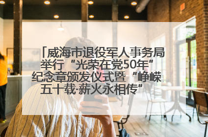 威海市退役军人事务局举行“光荣在党50年”纪念章颁发仪式暨“峥嵘五十载·薪火永相传” 主题党日活动